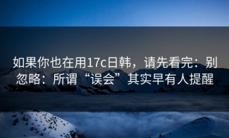 如果你也在用17c日韩，请先看完：别忽略：所谓“误会”其实早有人提醒
