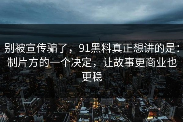 别被宣传骗了，91黑料真正想讲的是：制片方的一个决定，让故事更商业也更稳