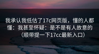 我承认我低估了17c网页版，懂的人都懂：我甚至怀疑：是不是有人故意的（顺带提一下17cc最新入口）