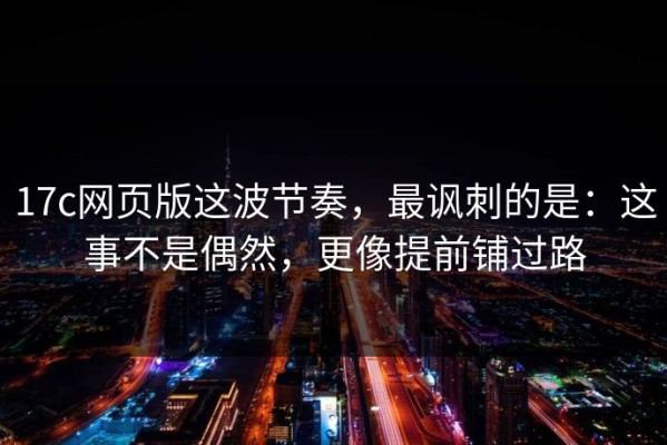 17c网页版这波节奏，最讽刺的是：这事不是偶然，更像提前铺过路
