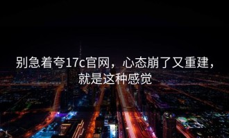 别急着夸17c官网，心态崩了又重建，就是这种感觉