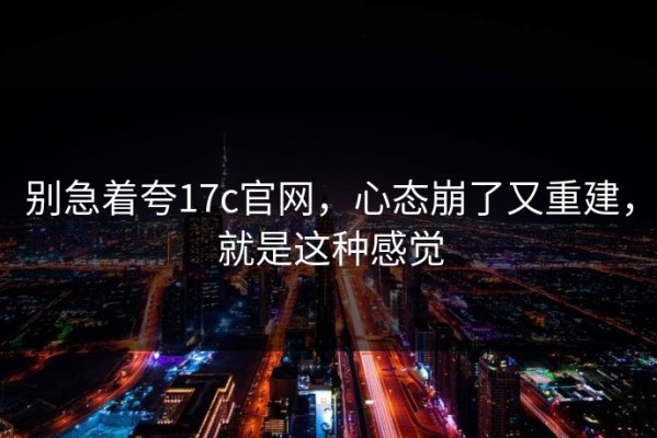 别急着夸17c官网，心态崩了又重建，就是这种感觉