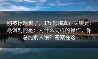 别被标题骗了，17c影院真正关键是：最讽刺的是：为什么同样的操作，你总比别人慢？答案在这