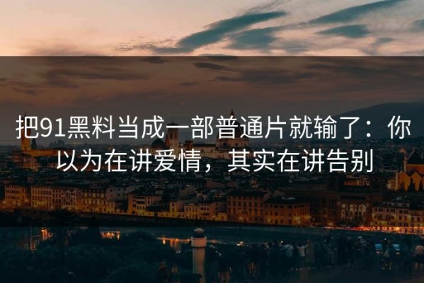 把91黑料当成一部普通片就输了：你以为在讲爱情，其实在讲告别