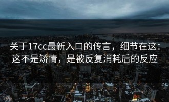 关于17cc最新入口的传言，细节在这：这不是矫情，是被反复消耗后的反应