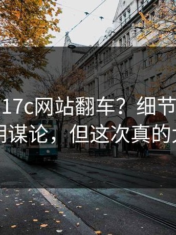 这次轮到17c网站翻车？细节在这：我不想阴谋论，但这次真的太巧了