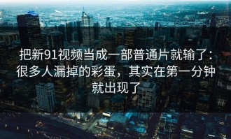把新91视频当成一部普通片就输了：很多人漏掉的彩蛋，其实在第一分钟就出现了