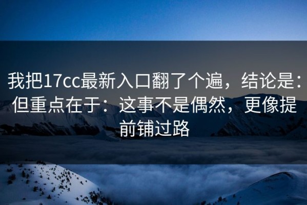 我把17cc最新入口翻了个遍，结论是：但重点在于：这事不是偶然，更像提前铺过路