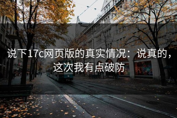 说下17c网页版的真实情况：说真的，这次我有点破防