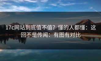 17c网站到底值不值？懂的人都懂：这回不是传闻：有图有对比
