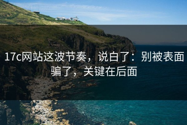 17c网站这波节奏，说白了：别被表面骗了，关键在后面