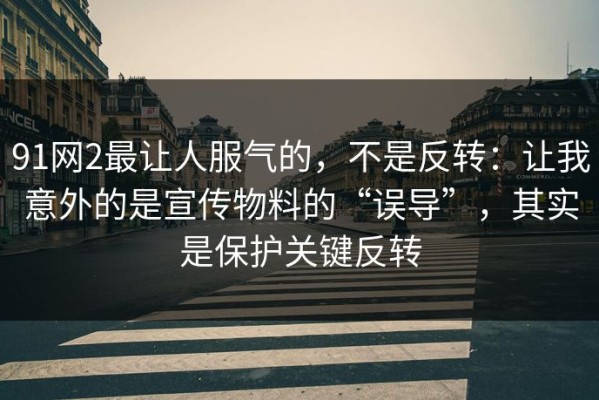 91网2最让人服气的，不是反转：让我意外的是宣传物料的“误导”，其实是保护关键反转