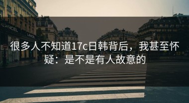 很多人不知道17c日韩背后，我甚至怀疑：是不是有人故意的