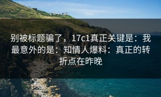 别被标题骗了，17c1真正关键是：我最意外的是：知情人爆料：真正的转折点在昨晚