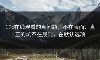 17c在线观看的真问题，不在表面：真正的坑不在规则，在默认选项