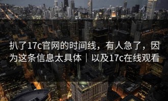 扒了17c官网的时间线，有人急了，因为这条信息太具体｜以及17c在线观看