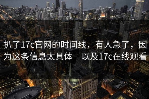 扒了17c官网的时间线，有人急了，因为这条信息太具体｜以及17c在线观看