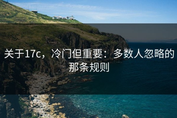 关于17c，冷门但重要：多数人忽略的那条规则