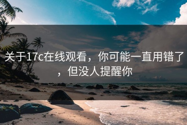 关于17c在线观看，你可能一直用错了，但没人提醒你