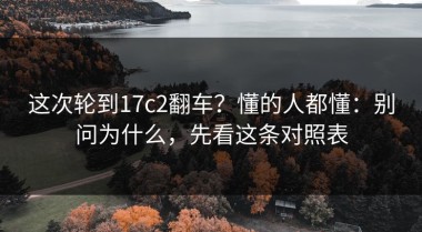 这次轮到17c2翻车？懂的人都懂：别问为什么，先看这条对照表