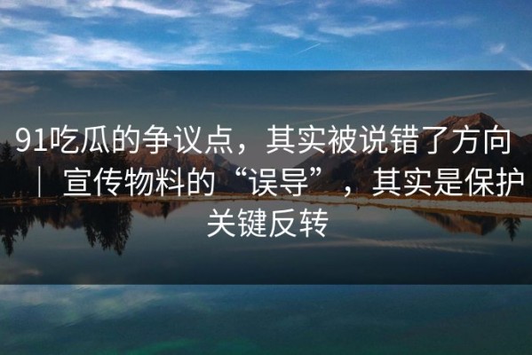 91吃瓜的争议点，其实被说错了方向 ｜ 宣传物料的“误导”，其实是保护关键反转