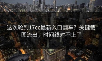 这次轮到17cc最新入口翻车？关键截图流出，时间线对不上了