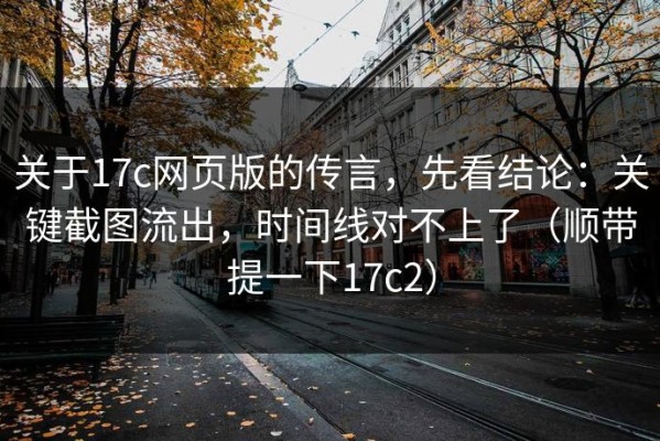 关于17c网页版的传言，先看结论：关键截图流出，时间线对不上了（顺带提一下17c2）