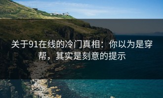 关于91在线的冷门真相：你以为是穿帮，其实是刻意的提示