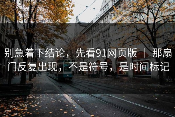别急着下结论，先看91网页版 ｜ 那扇门反复出现，不是符号，是时间标记