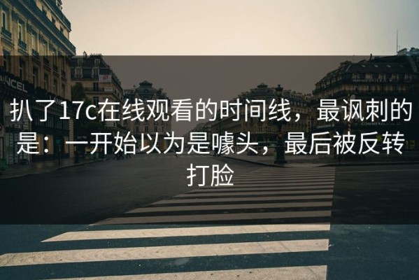 扒了17c在线观看的时间线，最讽刺的是：一开始以为是噱头，最后被反转打脸