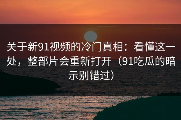 关于新91视频的冷门真相：看懂这一处，整部片会重新打开（91吃瓜的暗示别错过）