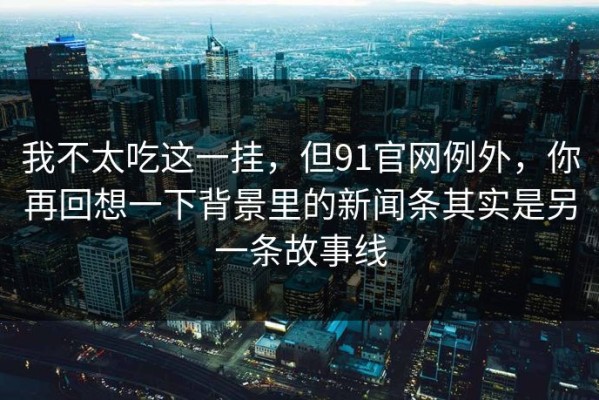 我不太吃这一挂，但91官网例外，你再回想一下背景里的新闻条其实是另一条故事线