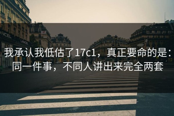 我承认我低估了17c1，真正要命的是：同一件事，不同人讲出来完全两套
