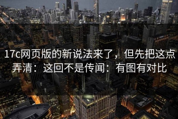 17c网页版的新说法来了，但先把这点弄清：这回不是传闻：有图有对比