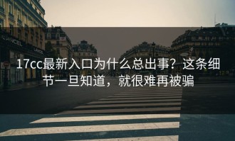 17cc最新入口为什么总出事？这条细节一旦知道，就很难再被骗