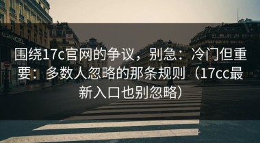 围绕17c官网的争议，别急：冷门但重要：多数人忽略的那条规则（17cc最新入口也别忽略）
