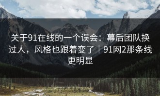 关于91在线的一个误会：幕后团队换过人，风格也跟着变了｜91网2那条线更明显