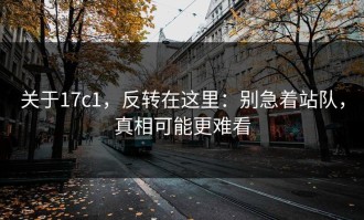 关于17c1，反转在这里：别急着站队，真相可能更难看