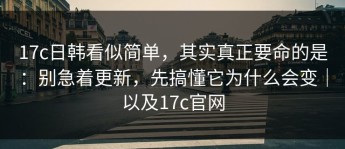 17c日韩看似简单，其实真正要命的是：别急着更新，先搞懂它为什么会变｜以及17c官网
