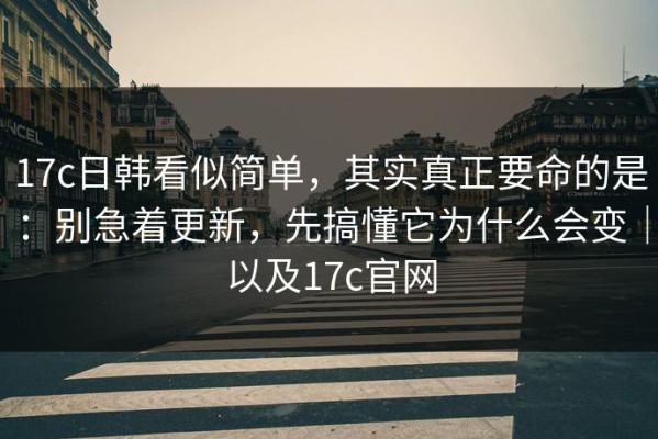 17c日韩看似简单，其实真正要命的是：别急着更新，先搞懂它为什么会变｜以及17c官网