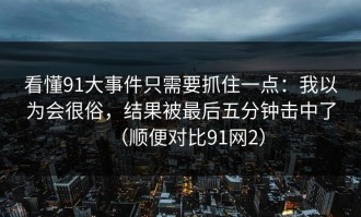 看懂91大事件只需要抓住一点：我以为会很俗，结果被最后五分钟击中了（顺便对比91网2）