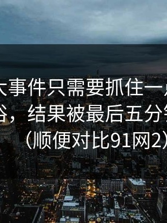 看懂91大事件只需要抓住一点：我以为会很俗，结果被最后五分钟击中了（顺便对比91网2）