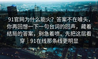 91官网为什么能火？答案不在噱头，你再回想一下一句台词的回声，藏着结局的答案，别急着喷，先把这层看穿｜91在线那条线更明显