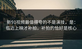 新91视频最值得夸的不是演技，是：临近上映才补拍，补拍的恰好是核心