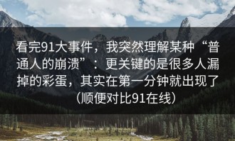 看完91大事件，我突然理解某种“普通人的崩溃”：更关键的是很多人漏掉的彩蛋，其实在第一分钟就出现了（顺便对比91在线）