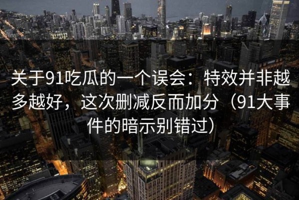 关于91吃瓜的一个误会：特效并非越多越好，这次删减反而加分（91大事件的暗示别错过）