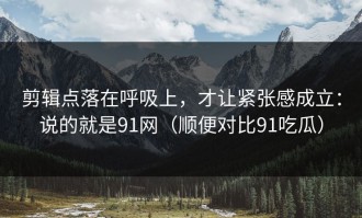 剪辑点落在呼吸上，才让紧张感成立：说的就是91网（顺便对比91吃瓜）