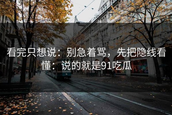 看完只想说：别急着骂，先把隐线看懂：说的就是91吃瓜