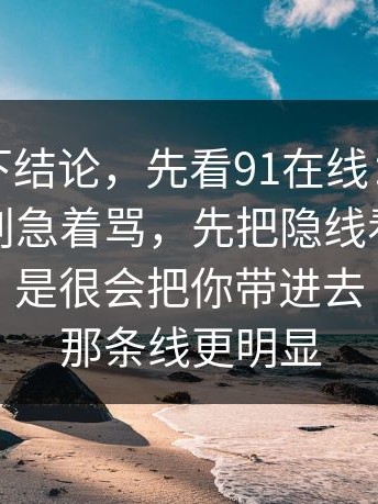 别急着下结论，先看91在线：看完只想说：别急着骂，先把隐线看懂，不是高级，是很会把你带进去｜91官网那条线更明显