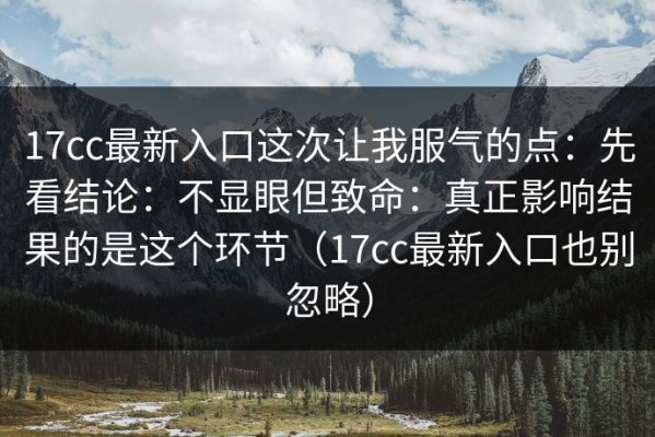 17cc最新入口这次让我服气的点：先看结论：不显眼但致命：真正影响结果的是这个环节（17cc最新入口也别忽略）